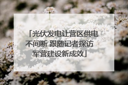 光伏发电让营区供电不间断 跟随记者探访军营建设新成效